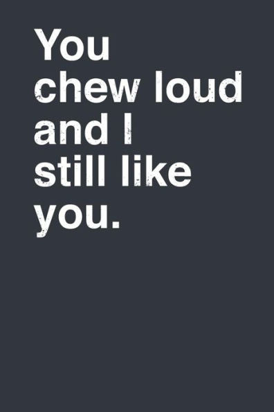 You Chew Loud And I Still Like You.