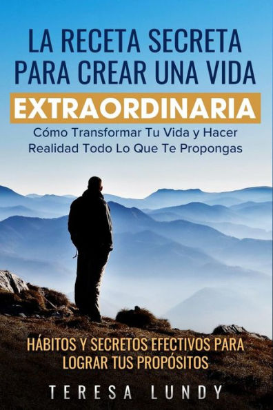 La Receta Secreta Para Crear Una Vida Extraordinaria.: Cómo Transformar Tu Vida y Hacer Realidad Todo Lo Que Te Propongas. Habitos y Secretos Efectivos para lograr tus Propósitos (Spanish Edition)