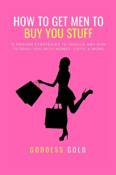 How To Get Men To Buy You Stuff: 16 Proven Strategies To Seduce Any Man To Spoil You With Money, Gifts, and More (Goldigger Secrets)