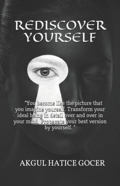 Rediscover Yourself: "You Become Like The Picture That You Imagine Yourself. Transform Your Ideal Being In Detail Over And Over In Your Min