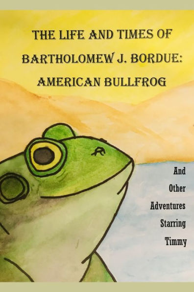 The Life And Times Of Bartholomew J. Bordue: American Bullfrog : And Other Adventures Starring Timmy