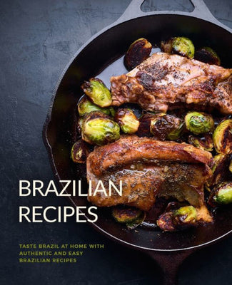 Brazilian Recipes: Taste Brazil at Home with Authentic and Easy Brazilian Recipes (2nd Edition)