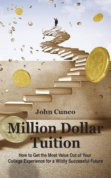 Million Dollar Tuition : How To Get The Most Value Out Of Your College Experience For A Wildly Successful Future