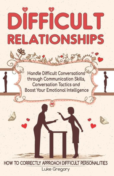 Difficult Relationships: Handle Difficult Conversations through Communication Skills, Conversation Tactics and Boost Your Emotional Intelligence