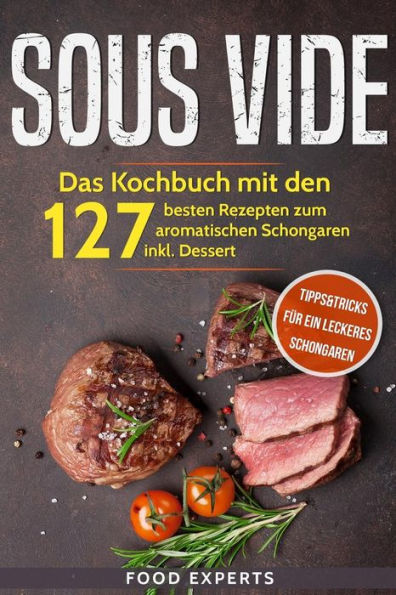 Sous Vide: Das Kochbuch Mit Den 127 Besten Rezepten Zum Aromatischen Schongaren Inkl. Dessert Und Bonus: Tipps&Tricks Für Ein Lec