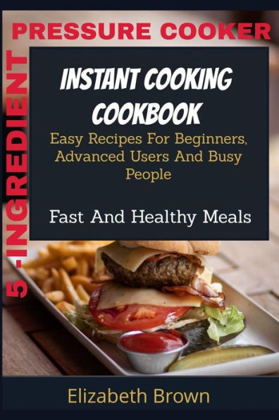 5 -INGREDIENT PRESSURE COOKER INSTANT COOKING COOKBOOK: Easy Recipes For Beginners, Advanced Users And Busy People Fast And Healthy Meals