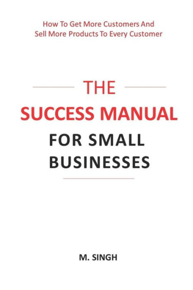 The Success Manual For Small Businesses: How To Attract More Customers To Your Business And Sell More Of Your Products And Services To Every Customer.