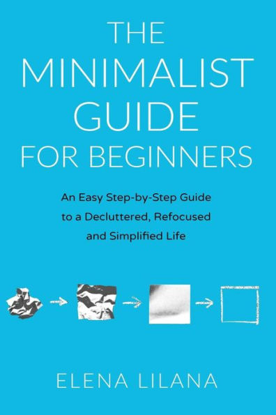 The Minimalist Guide For Beginners: An Easy Step-By-Step Guide To A Decluttered, Refocused And Simplified Life