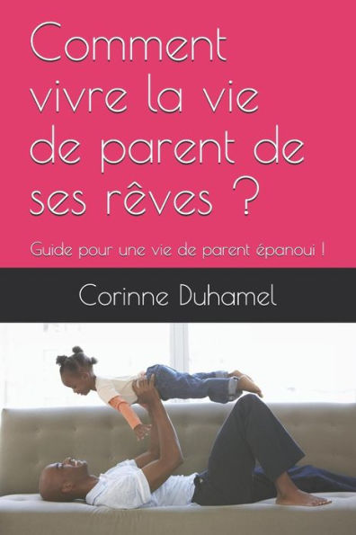 Comment vivre la vie de parent de ses r�ves ?: Guide pour une vie de parent Epanoui ! (French Edition)