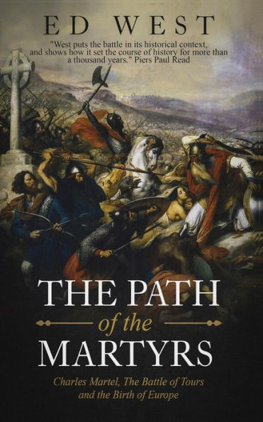 The Path Of The Martyrs: Charles Martel, The Battle Of Tours And The Birth Of Europe