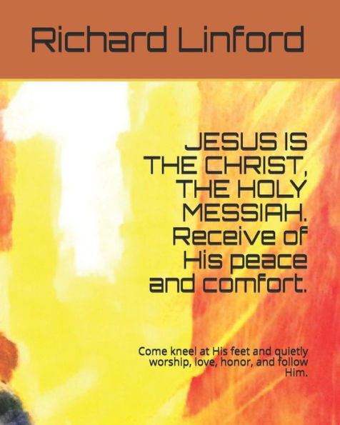 JESUS IS THE CHRIST, THE HOLY MESSIAH. Receive of His peace and comfort.: Come kneel at His feet and quietly worship, love, honor, and follow Him.