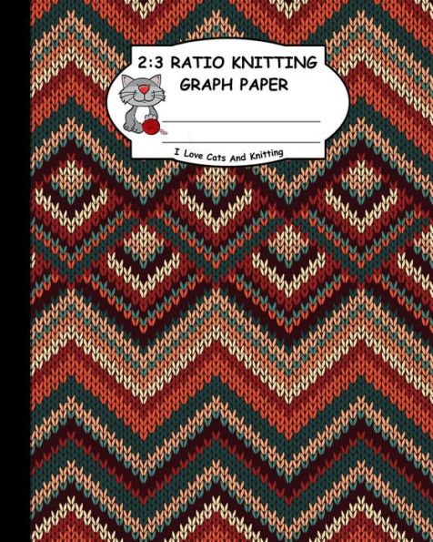 2:3 Ratio Knitting Graph Paper: I Love Cats And Knitting: Knitter's Graph Paper For Designing Charts For New Patterns. Multi Colors Realistic Knitted Pattern Cover.