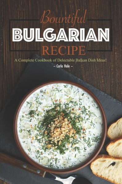 Bountiful Bulgarian Recipes: A Complete Cookbook of Delectable Balkan Dish Ideas!