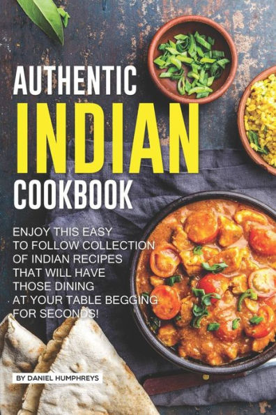 Authentic Indian Cookbook: Enjoy this Easy to Follow Collection of Indian Recipes that Will Have Those Dining at Your Table Begging for Seconds!