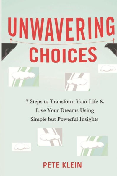 Unwavering Choices : A Comprehensive Book Of 7 Steps To Transform Your Life And Live Your Dreams Using Simple But Powerful Insights