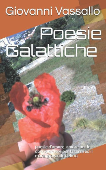 Poesie Galattiche: Poesie D'Amore, Amore Per Le Donne, Amore Per La Terra Ed Il Mare, Giovanile Delirio