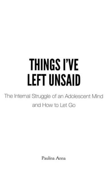 Things I'Ve Left Unsaid : The Internal Struggle Of An Adolescent Mind And How To Let Go