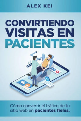 Convirtiendo visitas en pacientes: C�mo convertir el tr�fico de tu sitio web en pacientes fieles (gu�a para odont�logos, cirujanos y due�os de cl�nicas) (Spanish Edition)
