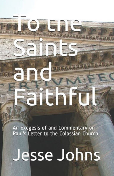 To The Saints And Faithful : An Exegesis Of And Commentary On Paul's Letter To The Colossian Church