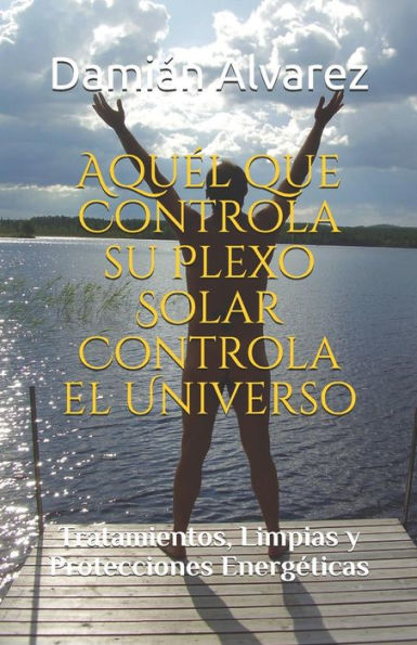 Aqu�l que Controla su Plexo Solar Controla el Universo: Tratamientos, Limpias y Protecciones Energ�ticas (Edición en español)
