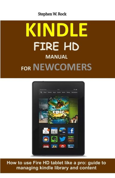 KINDLE FIRE HD MANUAL FOR NEWCOMERS: How to use Fire HD tablet like a pro: guide to managing kindle library and content