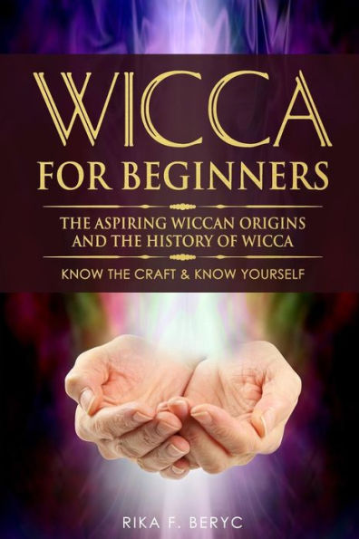 Wicca For Beginners : The Aspiring Wiccan Origins And The History Of Wicca The Elements, Gods & Goddes, How To Perform Some Simple Spells For Beginners Know The Craft & Know Yourself