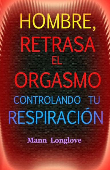 Hombre, retrasa el orgasmo controlando tu respiración (Spanish Edition)