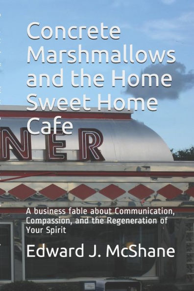 Concrete Marshmallows and the Home Sweet Home Cafe: A Business Fable about Communication, Compassion, and the Regeneration of Your Spirit