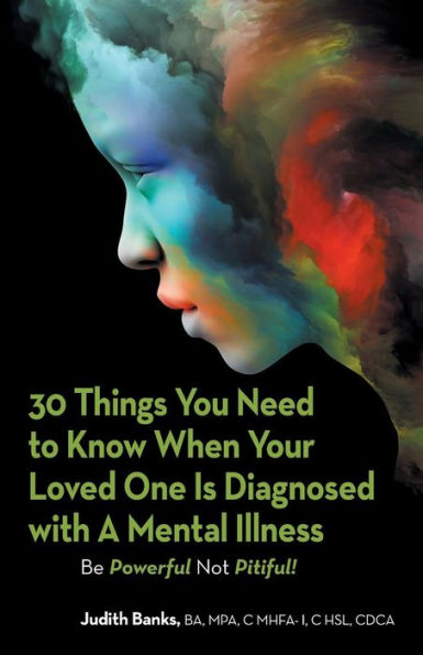 30 Things You Need to Know When Your Loved One Is Diagnosed with A Mental Illness: Be Powerful Not Pitiful!