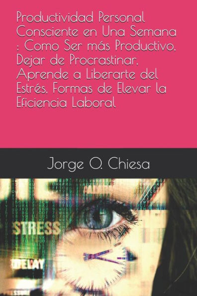 Productividad Personal Consciente En Una Semana : Como Ser Más Productivo, Dejar De Procrastinar, Aprende A Liberarte Del Estrés, Formas De Elevar La Eficiencia Laboral