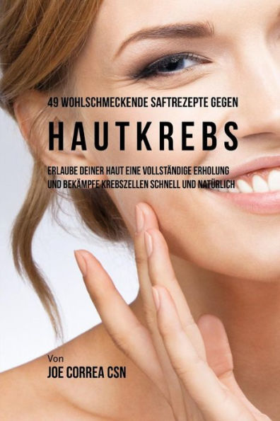 49 Wohlschmeckende Saftrezepte gegen Hautkrebs: Erlaube Deiner Haut Eine Vollst�ndige Erholung und Bek�mpfe Krebszellen schnell und nat�rlich (Edición alemana)