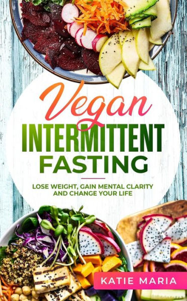Vegan Intermittent Fasting : Lose Weight, Gain Mental Clarity And Change Your Life
