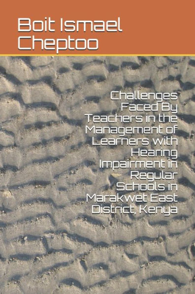Challenges Faced By Teachers in the Management of Learners with Hearing Impairment in Regular Schools in Marakwet East District, Kenya