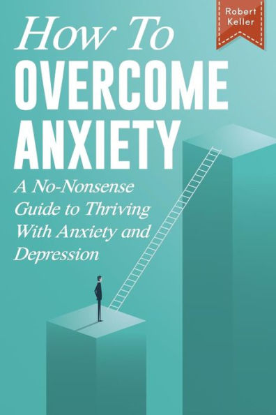 How to Overcome Anxiety: A No-Nonsense Guide to Thriving with Anxiety and Depression