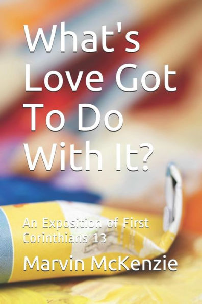 What's Love Got To Do With It?: An Exposition Of First Corinthians 13