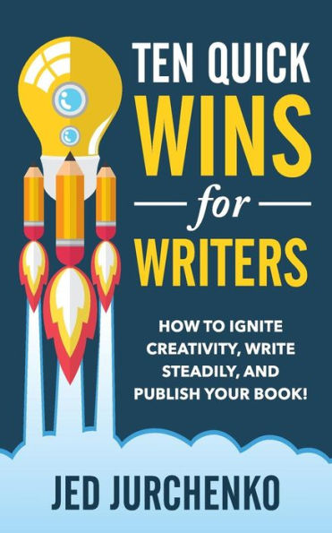 Ten Quick Wins For Writers: How To Ignite Creativity, Write Steadily, And Publish Your Book!