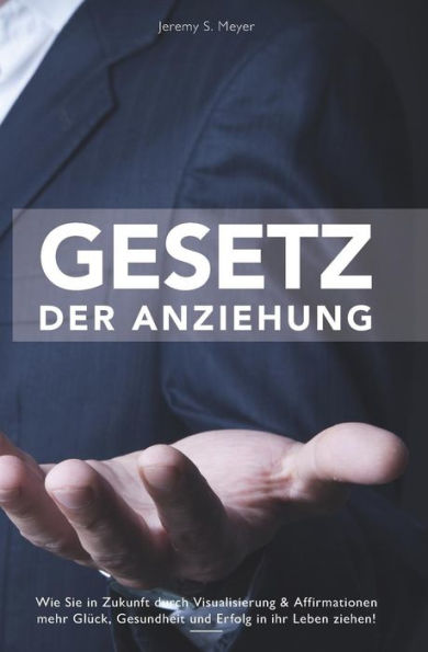 GESETZ DER ANZIEHUNG: Wie Sie in Zukunft durch Visualisieren & Affirmationen mehr Glück, Gesundheit und Erfolg in Ihr Leben ziehen - inkl. Praxistipps für jeden Tag (German Edition)