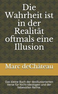 Die Wahrheit ist in der Realit?t oftmals eine Illusion: Das kleine Buch der desillusionierten Verse f?r Nicht-Ideologen und der liebevollen Reime. (German Edition)