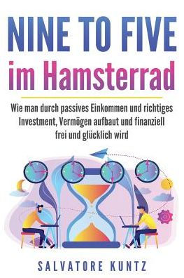 Nine To Five Im Hamsterrad: Wie Man Durch Passives Einkommen Und Richtiges Investment, Verm?gen Aufbaut Und Finanziell Frei Und Gl?cklich Wird