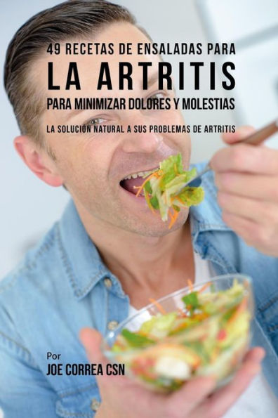 49 Recetas de Ensaladas Para la Artritis Para Minimizar Dolores y Molestias: La Soluci�n Natural a Sus Problemas de Artritis (Spanish Edition)