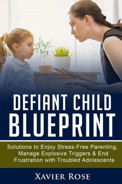 Defiant Child Blueprint: Solutions to Enjoy Stress-Free Parenting, Manage Explosive Triggers & End Frustration with Troubled Adolescents (Oppositional ... Disorder, ODD Disorder, Healthy Parenting)