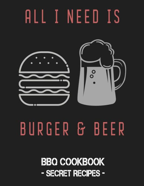 All I Need Is Burger & Beer: BBQ Cookbook - Secret Recipes For Men - 9781796881097