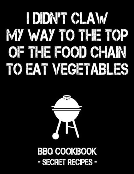 I Didn't Claw My Way To The Top Of The Food Chain To Eat Vegetables: BBQ Cookbook - Secret Recipes For Men