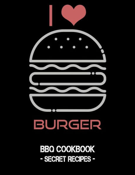 I Love Burger: BBQ Cookbook - Secret Recipes For Men