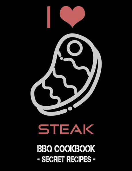 I Love Steak: BBQ Cookbook - Secret Recipes For Men