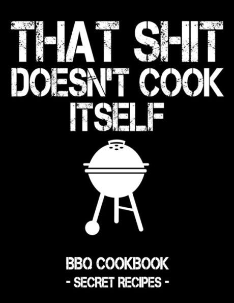 That Shit Doesn't Cook Itself: Black Bbq Cookbook - Secret Recipes For Men