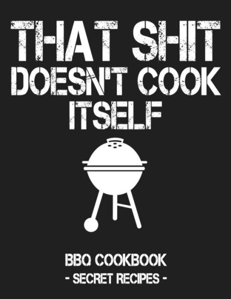 That Shit Doesn't Cook Itself: Grey Bbq Cookbook - Secret Recipes For Men