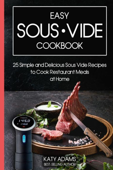 Easy Sous Vide Cookbook: 25 Simple and Delicious Sous Vide Recipes to Cook Restaurant Meals at Home