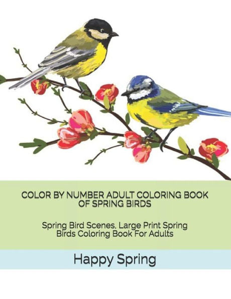 Color By Number Adult Coloring Book of Spring Birds: Spring Bird Scenes, Large Print Spring Birds Coloring Book For Adults (Adult Color By Number Coloring Books)