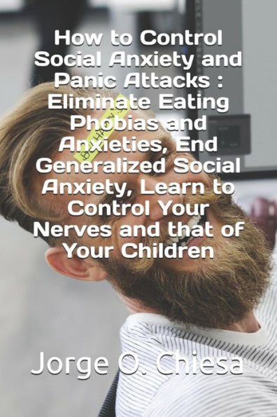 How to Control Social Anxiety and Panic Attacks : Eliminate Eating Phobias and Anxieties, End Generalized Social Anxiety, Learn to Control Your Nerves and that of Your Children